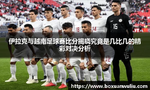 伊拉克与越南足球赛比分揭晓究竟是几比几的精彩对决分析