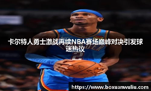 卡尔特人勇士激战再续NBA赛场巅峰对决引发球迷热议