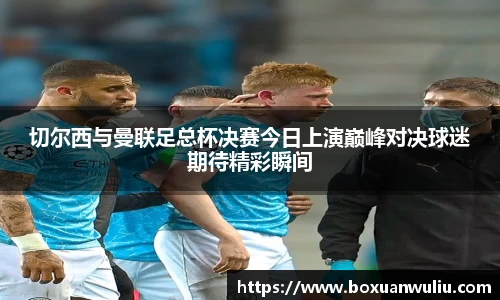 切尔西与曼联足总杯决赛今日上演巅峰对决球迷期待精彩瞬间
