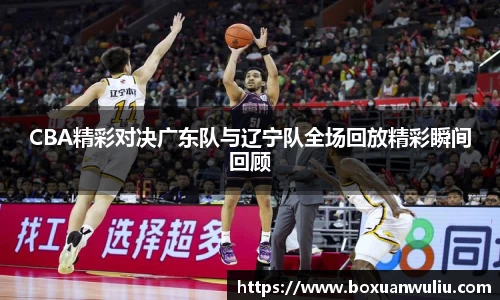 CBA精彩对决广东队与辽宁队全场回放精彩瞬间回顾